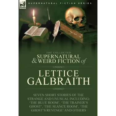 The Collected Supernatural and Weird Fiction of Lettice Galbraith: Seven Short Stories of the Strange and Unusual Including 'The Blue Room' and 'A Gho