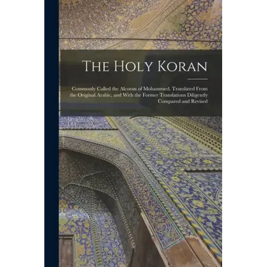 The Holy Koran; Commonly Called the Alcoran of Mohammed. Translated From the Original Arabic, and With the Former Translations Diligently Compared and