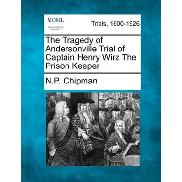 The Tragedy of Andersonville Trial of Captain Henry Wirz The Prison Keeper