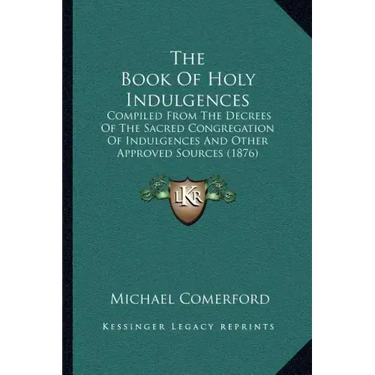 The Book of Holy Indulgences: Compiled from the Decrees of the Sacred Congregation of Indulgences and Other Approved Sources (1876)