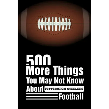 500 More Things You May Not Know About Pittsburgh Steelers Football: Pittsburgh Steelers Trivia Quiz Book
