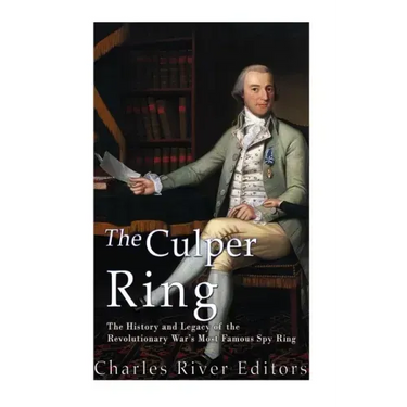 The Culper Ring: The History and Legacy of the Revolutionary War's Most Famous Spy Ring