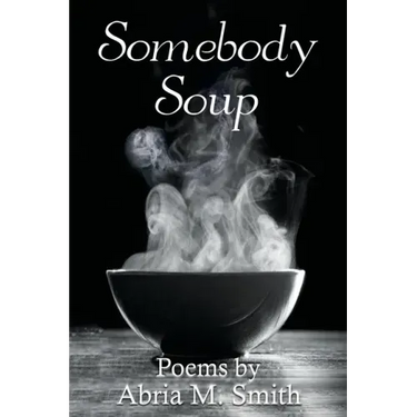 Somebody Soup: Poems by Abria M Smith