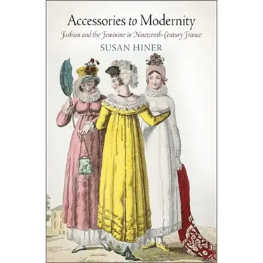 Accessories to Modernity: Fashion and the Feminine in Nineteenth-Century France