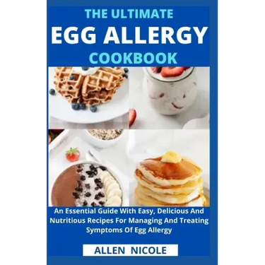 The Ultimate Egg Allergy Cookbook: An Essential Guide With Easy, Delicious And Nutritious Recipes For Managing And Treating Symptoms Of Egg Allergy