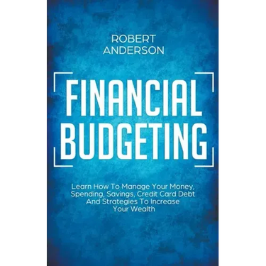 Financial Budgeting Learn How To Manage Your Money, Spending, Savings, Credit Card Debt And Strategies To Increase Your Wealth