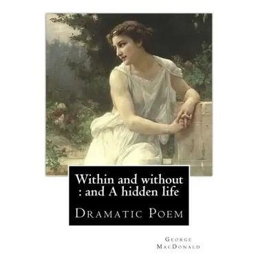 Within and without: and A hidden life. By: George MacDonald: Dramatic Poem