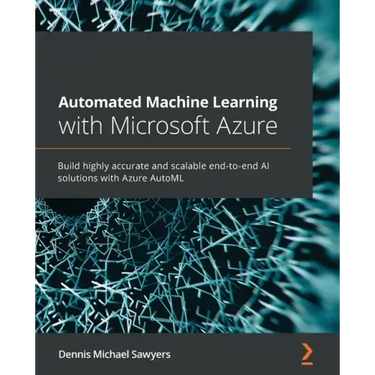 Automated Machine Learning with Microsoft Azure: Build highly accurate and scalable end-to-end AI solutions with Azure AutoML