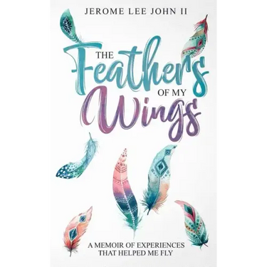 The Feathers of My Wings: A Memoir of Experiences That Helped Me Fly