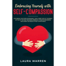 Embracing Yourself with Self-Compassion: Stop Being Your Own Antagonist, Take a Deep Look at Yourself, Let Go of The Past Mistakes, Embrace a Positive
