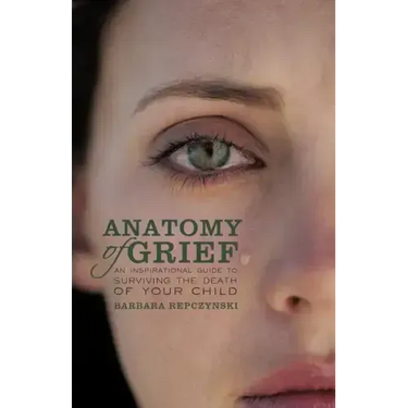 Anatomy of Grief: An Inspirational Guide to Surviving the Death of Your Child