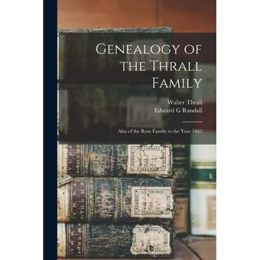 Genealogy of the Thrall Family: Also of the Rose Family to the Year 1862