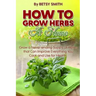 How to Grow Herbs At Home: Grow a Never-ending Supply of Herbs that Can Improve Everything You Cook and Use for Health