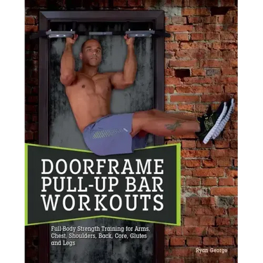 Doorframe Pull-Up Bar Workouts: Full-Body Strength Training for Arms, Chest, Shoulders, Back, Core, Glutes and Legs