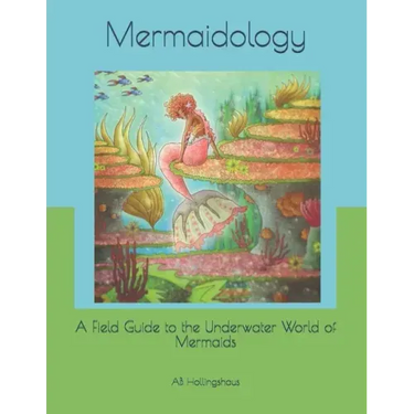 Mermaidology: A Field Guide to the Underwater World of Mermaids