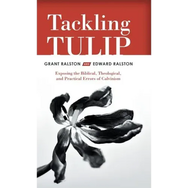 Tackling Tulip: Exposing the Biblical, Theological, and Practical Errors of Calvinism