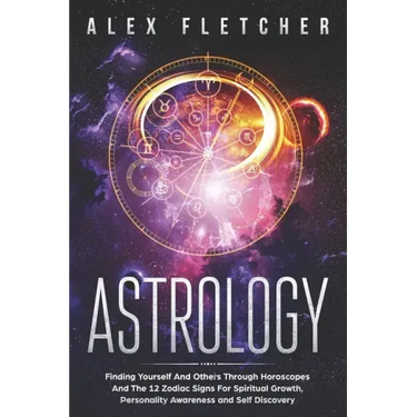 Astrology: Finding Yourself And Others Through Horoscopes And The 12 Zodiac Signs For Spiritual Growth, Personality Awareness and Self Discovery