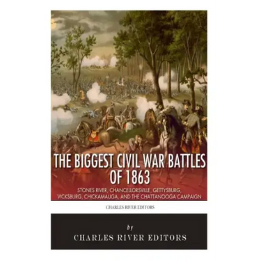 The Biggest Civil War Battles of 1863: Stones River, Chancellorsville, Gettysburg, Vicksburg, Chickamauga, and the Chattanooga Campaign