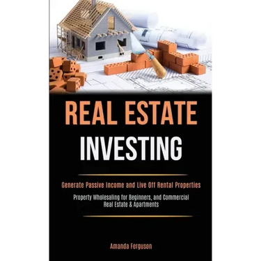 Real Estate Investing: Generate Passive Income and Live Off Rental Properties (Property Wholesaling for Beginners, and Commercial Real Estate