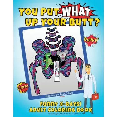 You Put What Up Your Butt? Funny Adult Coloring Book for Radiologists, X-Ray Techs, Nurses & Doctors