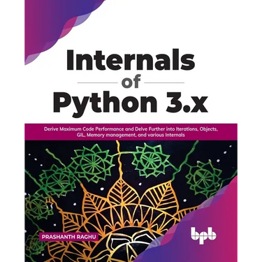 Internals of Python 3.X: Derive Maximum Code Performance and Delve Further Into Iterations, Objects, Gil, Memory Management, and Various Internals