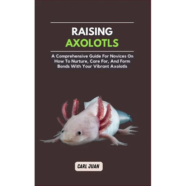 Axolotls: A Comprehensive Guide for Novices On How To Nurture, Care For, And Form Bonds With Your Vibrant Axolotls