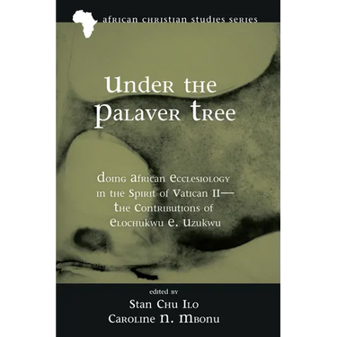 Under the Palaver Tree: Doing African Ecclesiology in the Spirit of Vatican II--The Contributions of Elochukwu E. Uzukwu