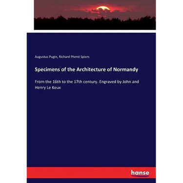 Specimens of the Architecture of Normandy: From the 16th to the 17th century. Engraved by John and Henry Le Keux