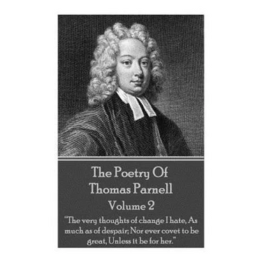 The Poetry of Thomas Parnell - Volume II: "The very thoughts of change I hate, As much as of despair; Nor ever covet to be great, Unless it be for her