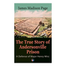 The True Story of Andersonville Prison: A Defense of Major Henry Wirz: The Prisoners and Their Keepers, Daily Life at Prison, Execution of the Raiders