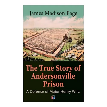 The True Story of Andersonville Prison: A Defense of Major Henry Wirz: The Prisoners and Their Keepers, Daily Life at Prison, Execution of the Raiders