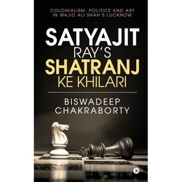 Satyajit Ray's Shatranj Ke Khilari: Colonialism, Politics and Art in Wajid Ali Shah's Lucknow