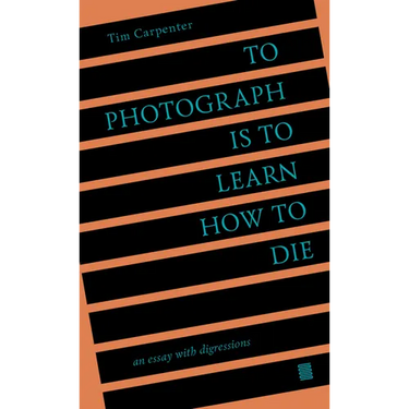 To Photograph Is to Learn How to Die: An Essay with Digressions