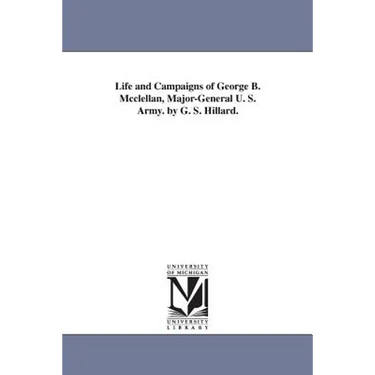 Life and Campaigns of George B. Mcclellan, Major-General U. S. Army. by G. S. Hillard.