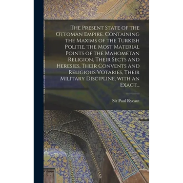 The Present State of the Ottoman Empire. Containing the Maxims of the Turkish Politie, the Most Material Points of the Mahometan Religion, Their Sects