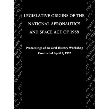 Legislative Origins of the National Aeronautics and Space Act of 1958: Proceedings of an Oral History Workshop. Monograph in Aerospace History, No. 8