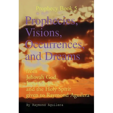 Prophecies, Visions, Occurrences, and Dreams: From Jehovah God, Jesus Christ, and the Holy Spirit Given to Raymond Aguilera (Prophecies 1176 Through 1