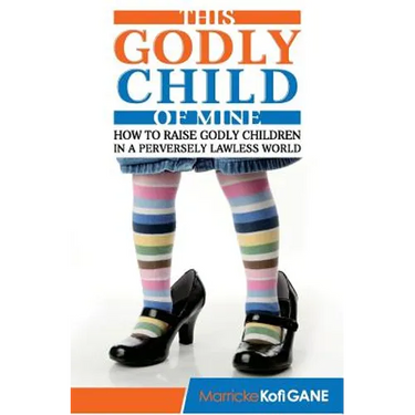 This Godly Child Of Mine: How To Raise A Godly Child In An Increasingly Perverse And Lawless World