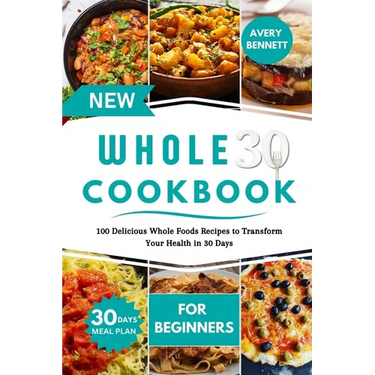 New Whole30 Cookbook for Beginners: 100 Delicious Whole Foods Recipes to Transform Your Health in 30 Days