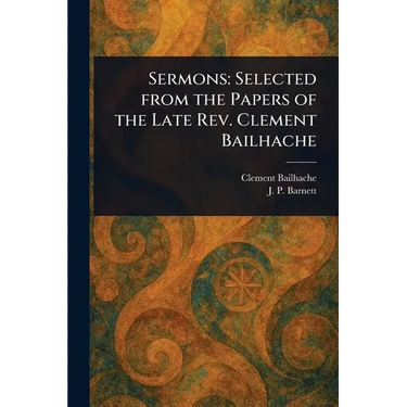 Sermons: Selected From the Papers of the Late Rev. Clement Bailhache