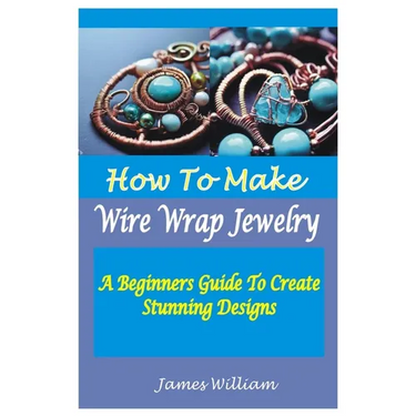 How to Make Wire Wrap Jewelry: A Beginners Guide To Create Stunning Designs