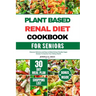Plant Based Renal Diet Cookbook for Seniors: Discover Delicious and Easy to Make Kidney-friendly Vegan Recipes To Improve Your Kidney Health