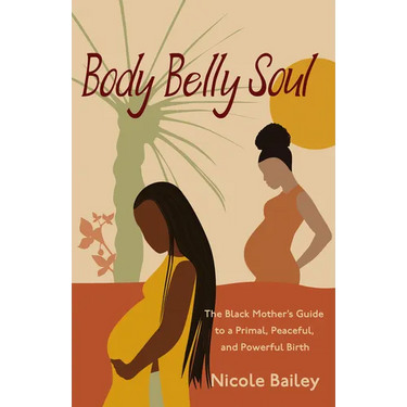 Body Belly Soul: The Black Mother's Guide to a Primal, Peaceful, and Powerful Birth