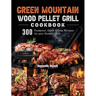 Green Mountain Wood Pellet Grill Cookbook: 300 Foolproof, Quick & Easy Recipes for your Outdoor Grill