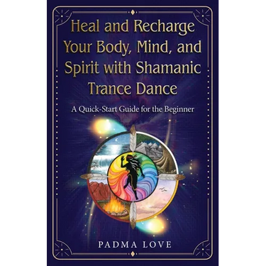 Heal and Recharge Your Body, Mind, and Spirit with Shamanic Trance Dance: A Quick-Start Guide for the Beginner