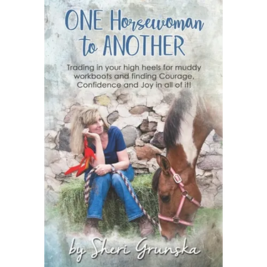 One Horsewoman To Another: Trading In Your High Heels For Muddy Work Boots and Finding Courage, Confidence and Joy In All Of It!