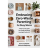 Embracing Zero-Waste Parenting For Busy Moms: : A Step-By-Step Guide For A Simple And Meaningful Family Life