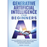Generative Artificial Intelligence for Beginners: Unravel the Mysteries of AI With Ease and Confidence Through Practical Guides, Ethical Insights, and