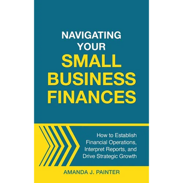 Navigating Your Small Business Finances: How to Establish Financial Operations, Interpret Reports, and Drive Strategic Growth