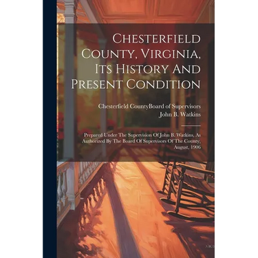 Chesterfield County, Virginia, Its History And Present Condition: Prepared Under The Supervision Of John B. Watkins, As Authorized By The Board Of Sup